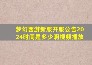 梦幻西游新服开服公告2024时间是多少啊视频播放