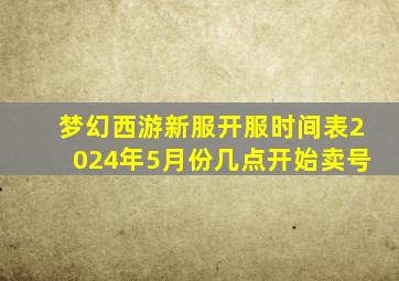 梦幻西游新服开服时间表2024年5月份几点开始卖号