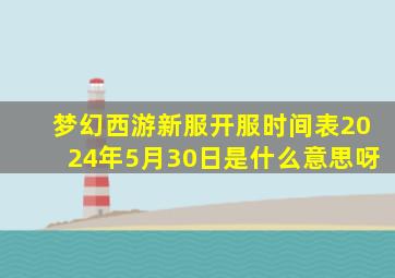 梦幻西游新服开服时间表2024年5月30日是什么意思呀