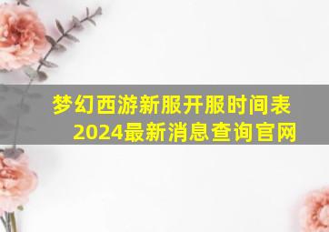 梦幻西游新服开服时间表2024最新消息查询官网