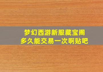 梦幻西游新服藏宝阁多久能交易一次啊贴吧