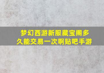 梦幻西游新服藏宝阁多久能交易一次啊贴吧手游