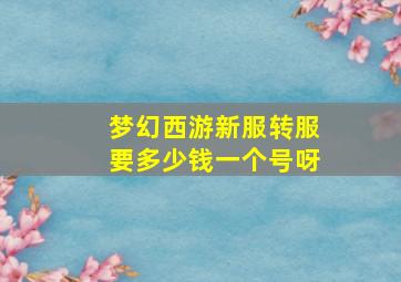 梦幻西游新服转服要多少钱一个号呀