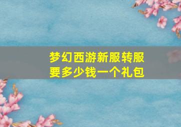 梦幻西游新服转服要多少钱一个礼包