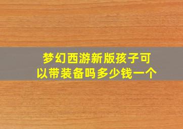 梦幻西游新版孩子可以带装备吗多少钱一个