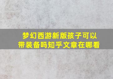 梦幻西游新版孩子可以带装备吗知乎文章在哪看