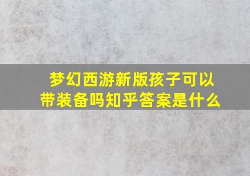 梦幻西游新版孩子可以带装备吗知乎答案是什么