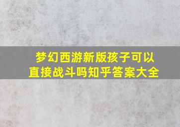 梦幻西游新版孩子可以直接战斗吗知乎答案大全