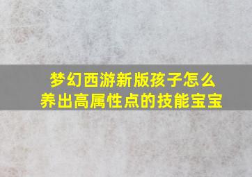 梦幻西游新版孩子怎么养出高属性点的技能宝宝