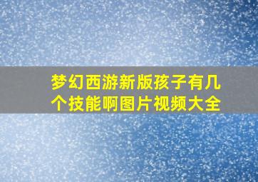 梦幻西游新版孩子有几个技能啊图片视频大全