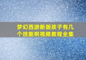 梦幻西游新版孩子有几个技能啊视频教程全集