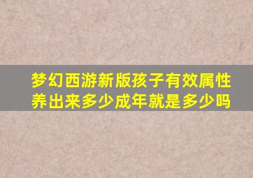 梦幻西游新版孩子有效属性养出来多少成年就是多少吗