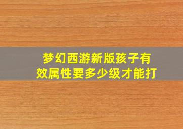 梦幻西游新版孩子有效属性要多少级才能打