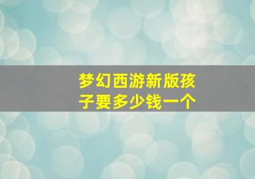 梦幻西游新版孩子要多少钱一个