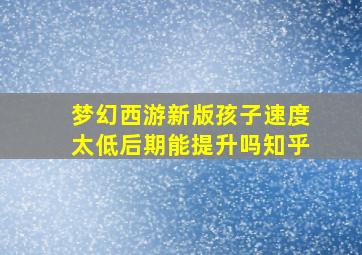 梦幻西游新版孩子速度太低后期能提升吗知乎