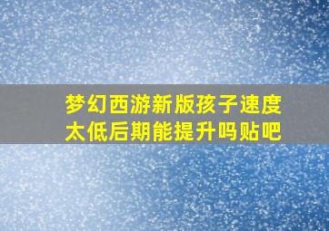 梦幻西游新版孩子速度太低后期能提升吗贴吧