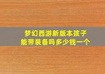 梦幻西游新版本孩子能带装备吗多少钱一个