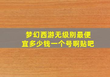 梦幻西游无级别最便宜多少钱一个号啊贴吧