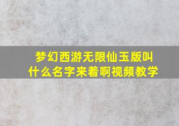 梦幻西游无限仙玉版叫什么名字来着啊视频教学