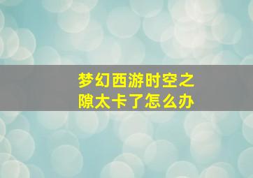 梦幻西游时空之隙太卡了怎么办