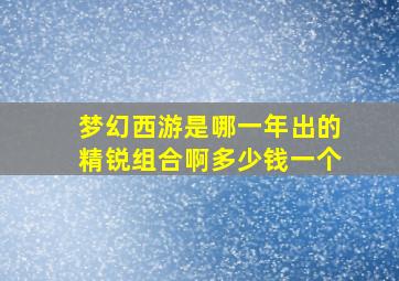 梦幻西游是哪一年出的精锐组合啊多少钱一个