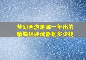 梦幻西游是哪一年出的精锐组装武器啊多少钱