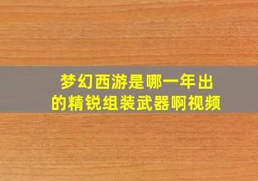 梦幻西游是哪一年出的精锐组装武器啊视频