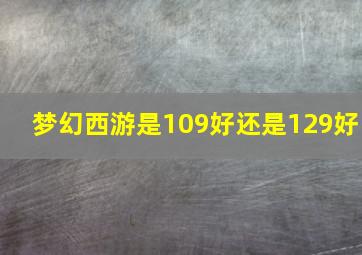 梦幻西游是109好还是129好