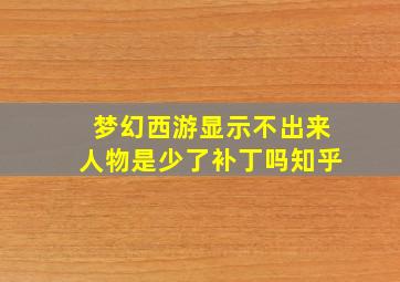 梦幻西游显示不出来人物是少了补丁吗知乎