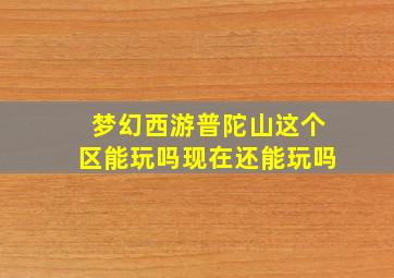 梦幻西游普陀山这个区能玩吗现在还能玩吗