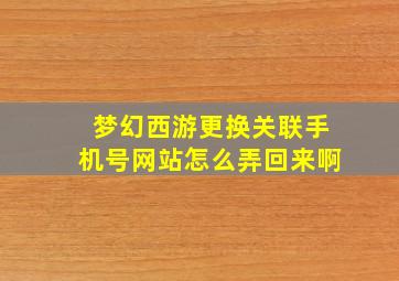 梦幻西游更换关联手机号网站怎么弄回来啊