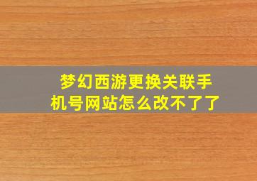 梦幻西游更换关联手机号网站怎么改不了了