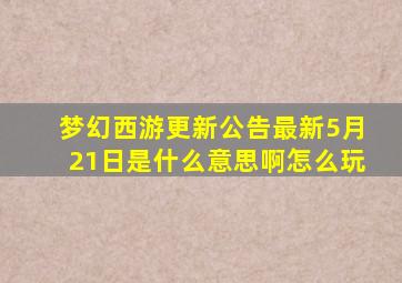 梦幻西游更新公告最新5月21日是什么意思啊怎么玩