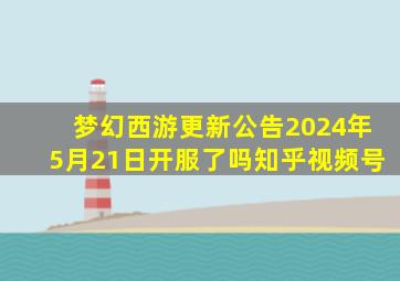 梦幻西游更新公告2024年5月21日开服了吗知乎视频号