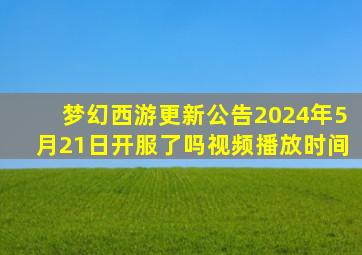 梦幻西游更新公告2024年5月21日开服了吗视频播放时间