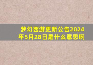 梦幻西游更新公告2024年5月28日是什么意思啊