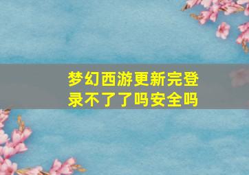 梦幻西游更新完登录不了了吗安全吗