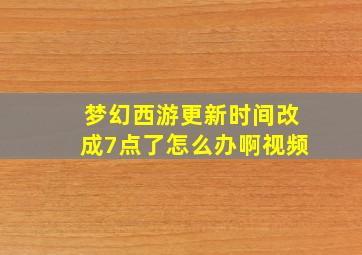 梦幻西游更新时间改成7点了怎么办啊视频