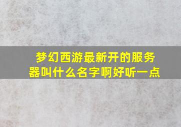 梦幻西游最新开的服务器叫什么名字啊好听一点