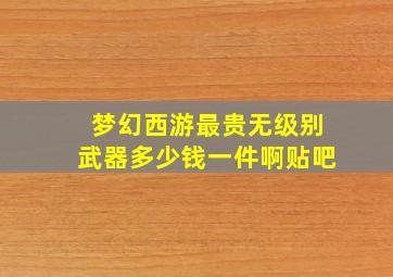 梦幻西游最贵无级别武器多少钱一件啊贴吧