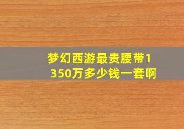 梦幻西游最贵腰带1350万多少钱一套啊