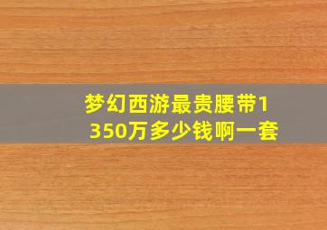 梦幻西游最贵腰带1350万多少钱啊一套