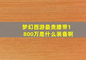 梦幻西游最贵腰带1800万是什么装备啊