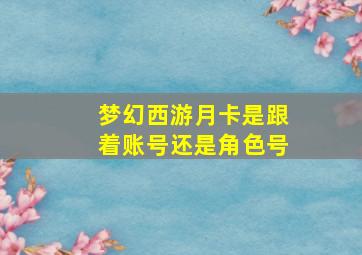 梦幻西游月卡是跟着账号还是角色号