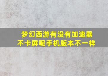 梦幻西游有没有加速器不卡屏呢手机版本不一样