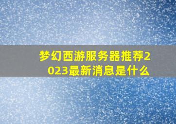 梦幻西游服务器推荐2023最新消息是什么