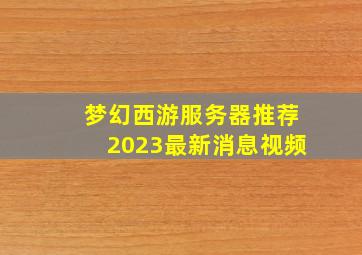 梦幻西游服务器推荐2023最新消息视频