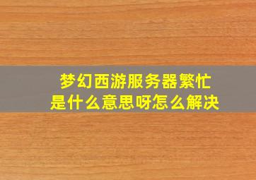 梦幻西游服务器繁忙是什么意思呀怎么解决