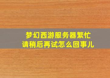 梦幻西游服务器繁忙请稍后再试怎么回事儿