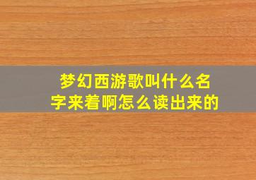 梦幻西游歌叫什么名字来着啊怎么读出来的